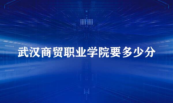 武汉商贸职业学院要多少分