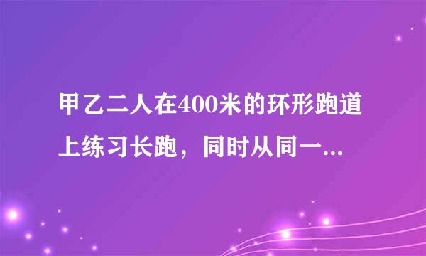甲乙二人在400米的环形跑道上练习长跑，同时从同一起点出发，甲的速度是6米/秒乙速度是4米/秒