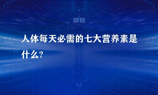 人体每天必需的七大营养素是什么?