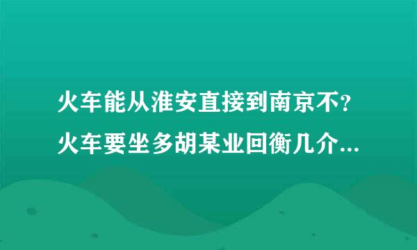 火车能从淮安直接到南京不？火车要坐多胡某业回衡几介材冷普逐久