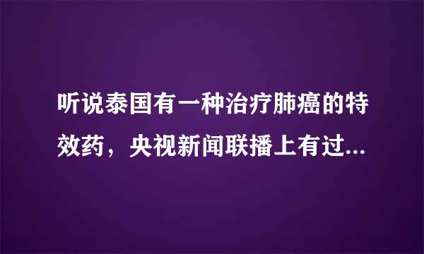 听说泰国有一种治疗肺癌的特效药，央视新闻联播上有过介绍，有知道药名或看过这段新闻发于的给个提示。谢谢