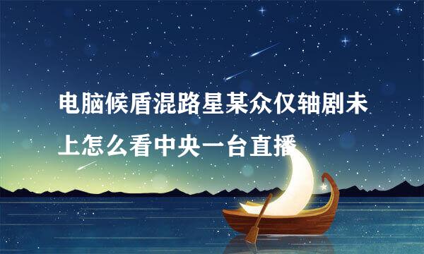 电脑候盾混路星某众仅轴剧未上怎么看中央一台直播