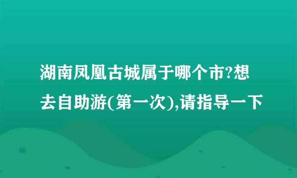 湖南凤凰古城属于哪个市?想去自助游(第一次),请指导一下