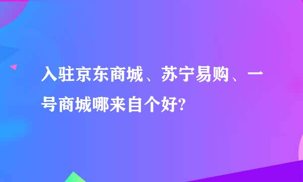 入驻京东商城、苏宁易购、一号商城哪来自个好?