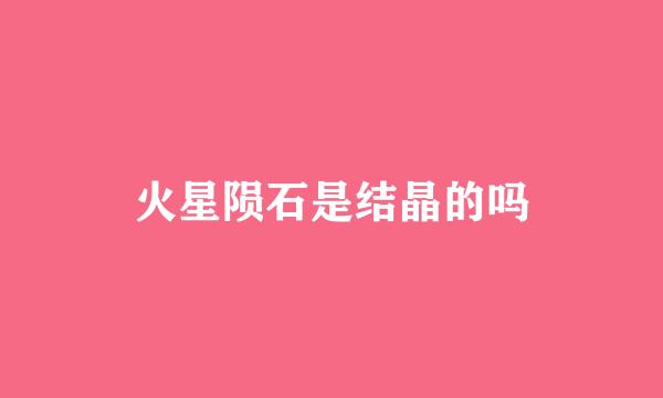 火星陨石是结晶的吗