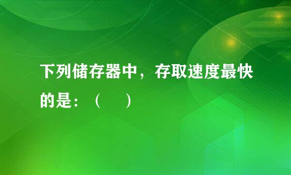 下列储存器中，存取速度最快的是：（ ）