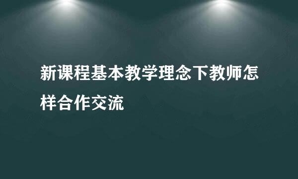 新课程基本教学理念下教师怎样合作交流