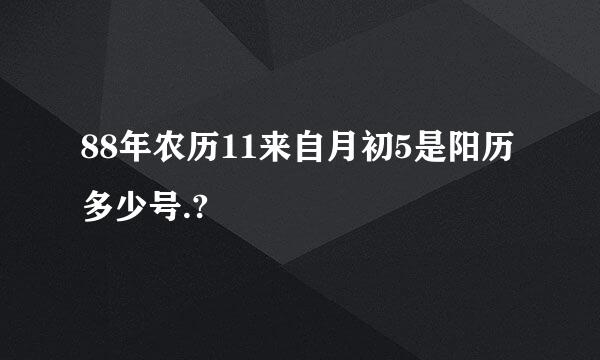 88年农历11来自月初5是阳历多少号.?