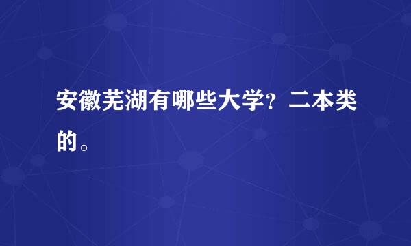 安徽芜湖有哪些大学？二本类的。