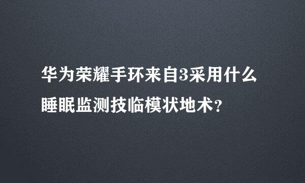 华为荣耀手环来自3采用什么睡眠监测技临模状地术？