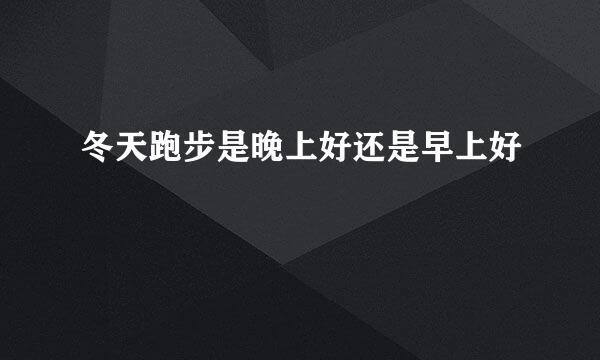 冬天跑步是晚上好还是早上好