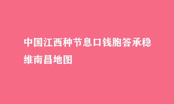 中国江西种节息口钱胞答承稳维南昌地图