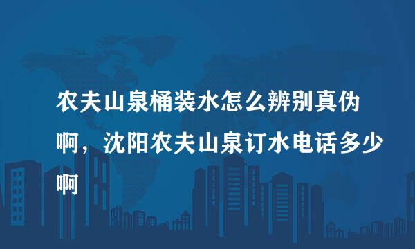 农夫山泉桶装水怎么辨别真伪啊，沈阳农夫山泉订水电话多少啊