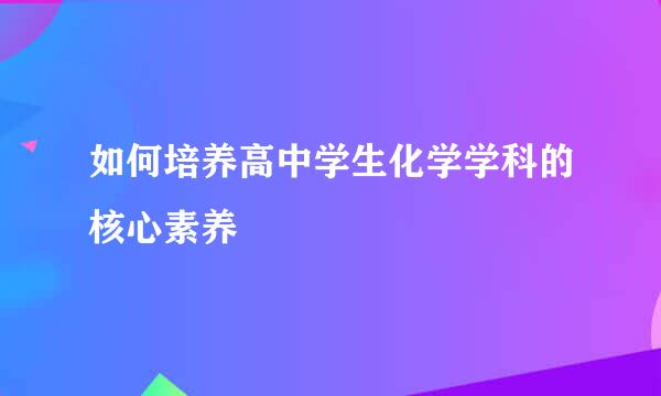 如何培养高中学生化学学科的核心素养