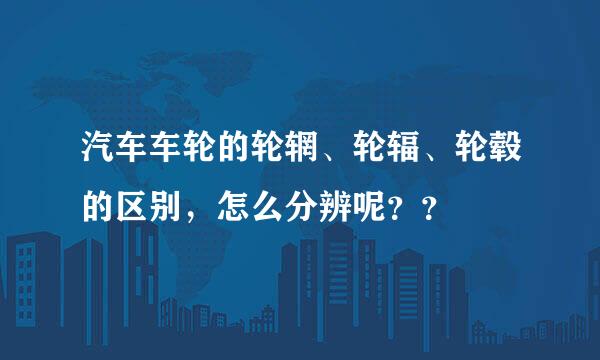 汽车车轮的轮辋、轮辐、轮毂的区别，怎么分辨呢？？