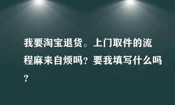 我要淘宝退货。上门取件的流程麻来自烦吗？要我填写什么吗？