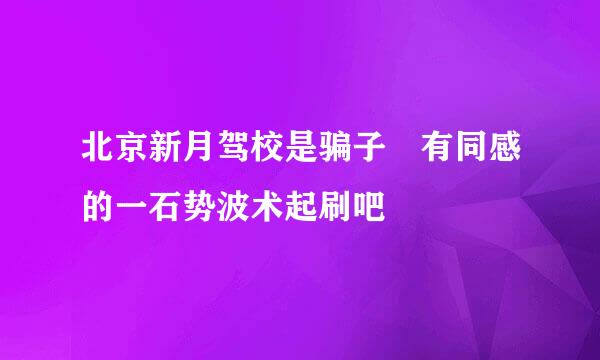 北京新月驾校是骗子 有同感的一石势波术起刷吧