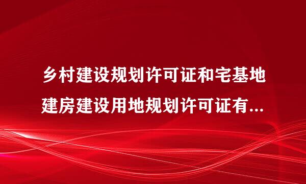乡村建设规划许可证和宅基地建房建设用地规划许可证有什么不同？