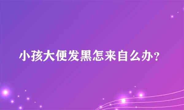 小孩大便发黑怎来自么办？