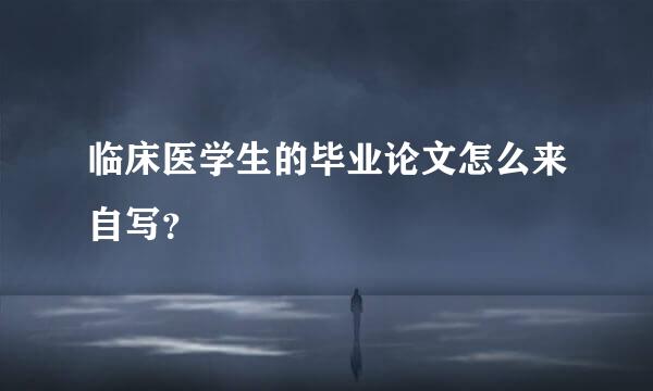 临床医学生的毕业论文怎么来自写？