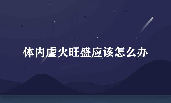 体内虚火旺盛应该怎么办