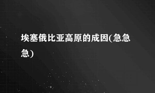 埃塞俄比亚高原的成因(急急急)