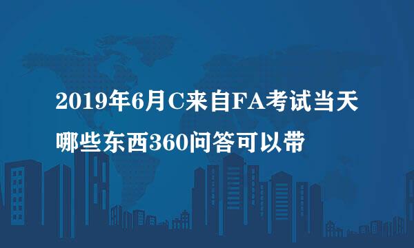 2019年6月C来自FA考试当天哪些东西360问答可以带