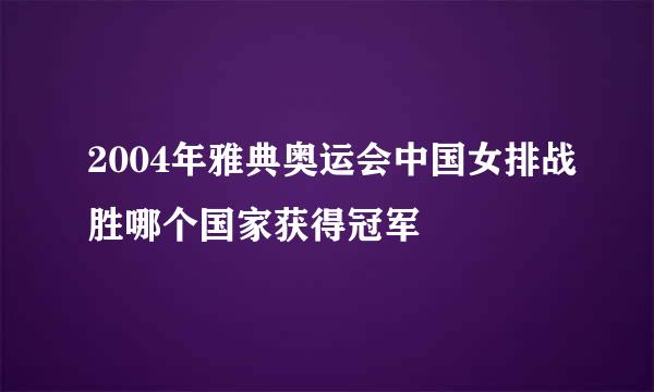 2004年雅典奥运会中国女排战胜哪个国家获得冠军