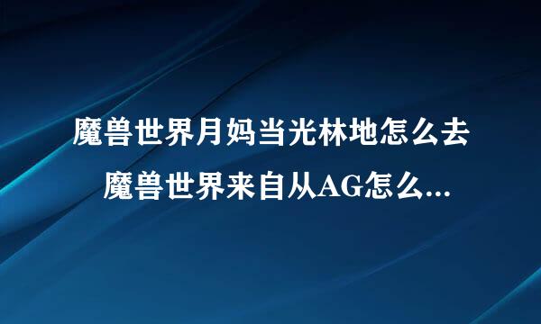 魔兽世界月妈当光林地怎么去 魔兽世界来自从AG怎么去月光360问答林地