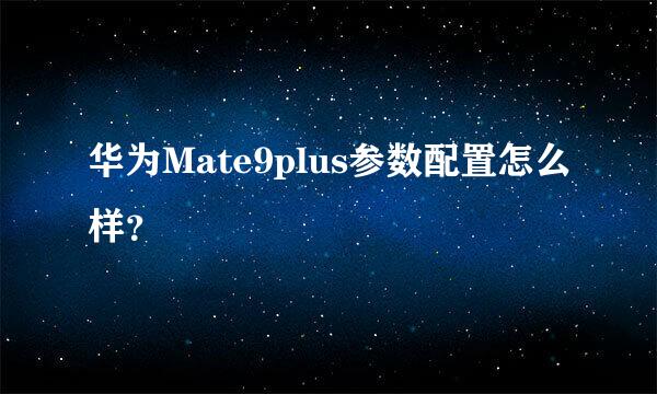 华为Mate9plus参数配置怎么样？