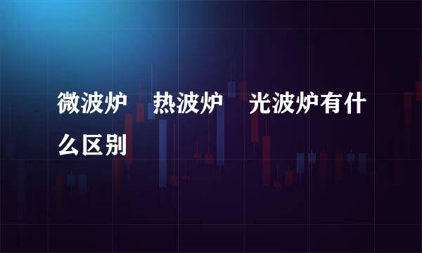微波炉 热波炉 光波炉有什么区别