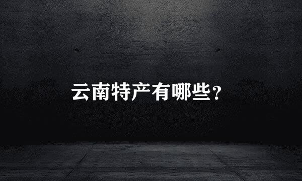 云南特产有哪些？