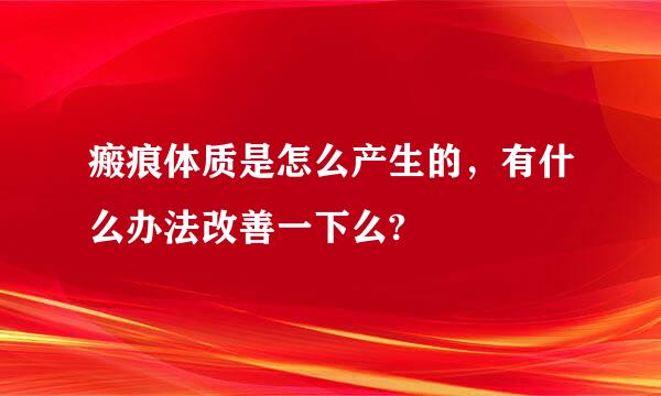 瘢痕体质是怎么产生的，有什么办法改善一下么?