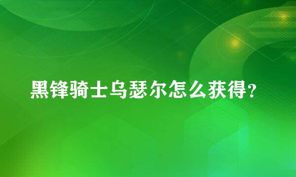 黑锋骑士乌瑟尔怎么获得？