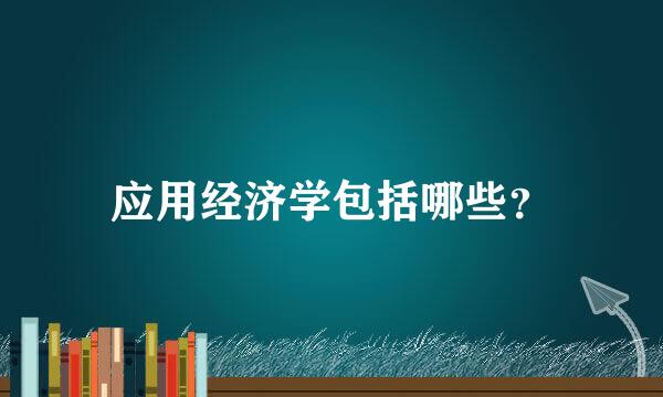 应用经济学包括哪些？