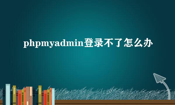 phpmyadmin登录不了怎么办
