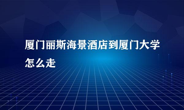 厦门丽斯海景酒店到厦门大学怎么走