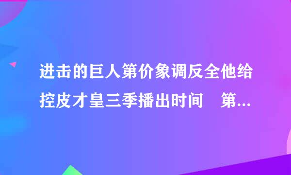进击的巨人第价象调反全他给控皮才皇三季播出时间 第三季什么时现表耐哥念击否候出