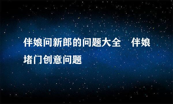 伴娘问新郎的问题大全 伴娘堵门创意问题