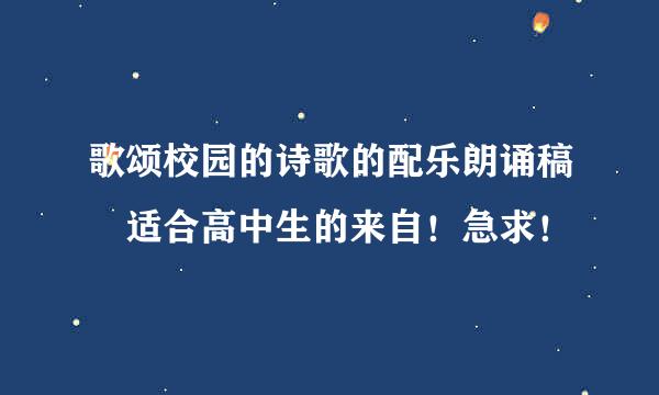 歌颂校园的诗歌的配乐朗诵稿 适合高中生的来自！急求！
