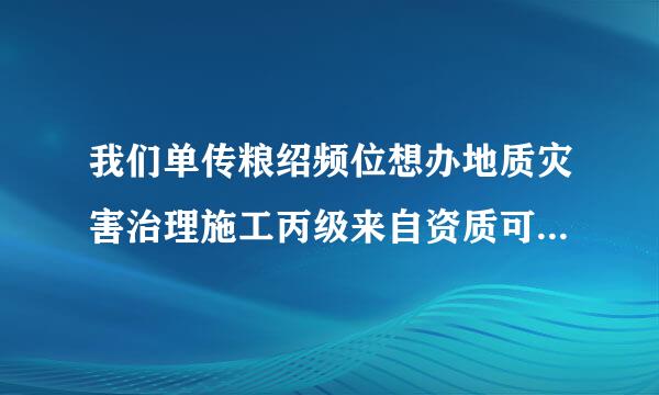 我们单传粮绍频位想办地质灾害治理施工丙级来自资质可以办吗？要准备什么？