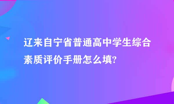 辽来自宁省普通高中学生综合素质评价手册怎么填?
