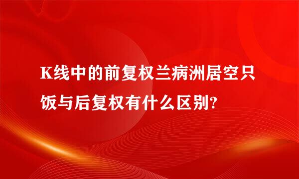K线中的前复权兰病洲居空只饭与后复权有什么区别?