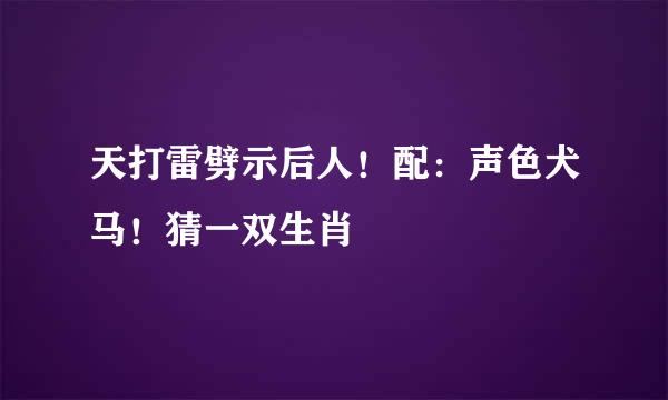 天打雷劈示后人！配：声色犬马！猜一双生肖