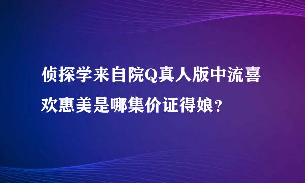 侦探学来自院Q真人版中流喜欢惠美是哪集价证得娘？