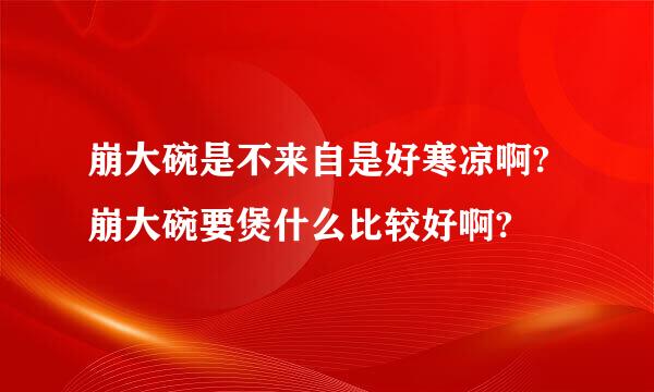 崩大碗是不来自是好寒凉啊?崩大碗要煲什么比较好啊?