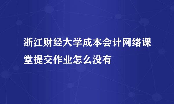 浙江财经大学成本会计网络课堂提交作业怎么没有
