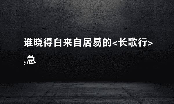 谁晓得白来自居易的<长歌行>,急