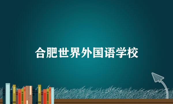 合肥世界外国语学校