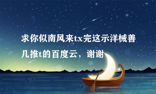 求你似南风来tx完这示洋械善几推t的百度云，谢谢